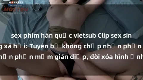 sex phim hàn quốc vietsub Clip sex sinh viên gây sốt mạng xã hội: Tuyên bố không chấp nhận phần mềm gián điệp, đòi xóa hình ảnh trên internet