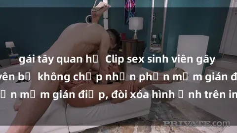gái tây quan hệ Clip sex sinh viên gây sốt mạng xã hội: Tuyên bố không chấp nhận phần mềm gián điệp, đòi xóa hình ảnh trên internet