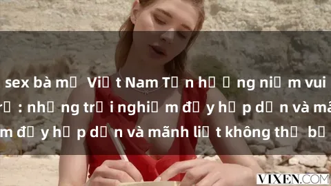 sex bà mẹ Việt Nam Tận hưởng niềm vui của sex với gái trẻ: những trải nghiệm đầy hấp dẫn và mãnh liệt không thể bỏ lỡ