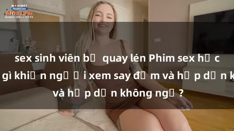 sex sinh viên bị quay lén Phim sex học sinh: Điều gì khiến người xem say đắm và hấp dẫn không ngờ?