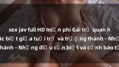 sex jav full HD miễn phí Gái trẻ quan hệ: Mối quan hệ khác biệt giữa tuổi trẻ và trưởng thành - Những điều cần biết và cảnh báo từ chuyên gia