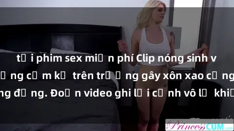 tải phim sex miễn phí Clip nóng sinh viên gây sốc: Hành động cấm kỵ trên trường gây xôn xao cộng đồng. Đoạn video ghi lại cảnh vô lễ khiến dư luận bức xúc.