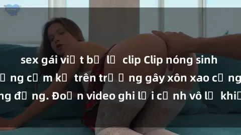 sex gái việt bị lộ clip Clip nóng sinh viên gây sốc: Hành động cấm kỵ trên trường gây xôn xao cộng đồng. Đoạn video ghi lại cảnh vô lễ khiến dư luận bức xúc.