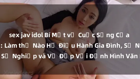 sex jav idol Bí Mật về Cuộc Sống Của Các MILF Việt Nam: Làm thế Nào Họ Điều Hành Gia Đình, Sự Nghiệp và Vẻ Đẹp Với Định Hình Văn Hóa Đương Đại