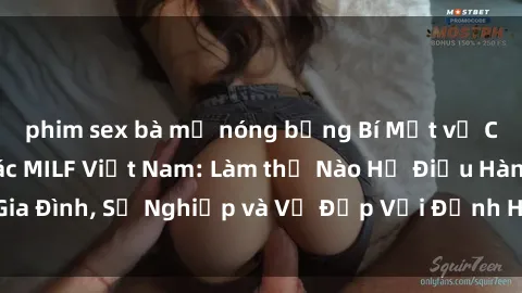 phim sex bà mẹ nóng bỏng Bí Mật về Cuộc Sống Của Các MILF Việt Nam: Làm thế Nào Họ Điều Hành Gia Đình, Sự Nghiệp và Vẻ Đẹp Với Định Hình Văn Hóa Đương Đại