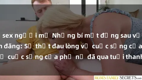 sex người mỹ Những bí mật đằng sau vẻ ngoài gái già dâm đãng: Sự thật đau lòng về cuộc sống của phụ nữ đã qua tuổi thanh xuân