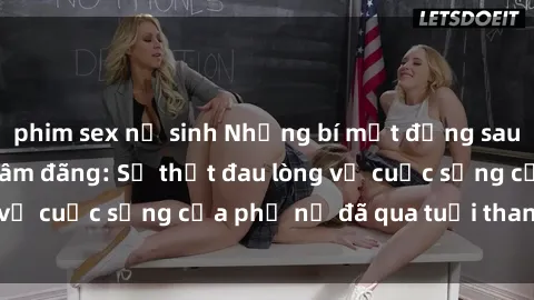 phim sex nữ sinh Những bí mật đằng sau vẻ ngoài gái già dâm đãng: Sự thật đau lòng về cuộc sống của phụ nữ đã qua tuổi thanh xuân