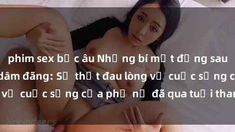phim sex bắc âu Những bí mật đằng sau vẻ ngoài gái già dâm đãng: Sự thật đau lòng về cuộc sống của phụ nữ đã qua tuổi thanh xuân