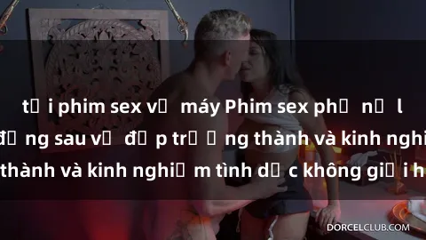 tải phim sex về máy Phim sex phụ nữ lớn tuổi: Sức hút đằng sau vẻ đẹp trưởng thành và kinh nghiệm tình dục không giới hạn