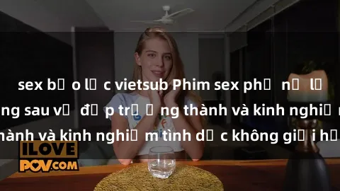 sex bạo lực vietsub Phim sex phụ nữ lớn tuổi: Sức hút đằng sau vẻ đẹp trưởng thành và kinh nghiệm tình dục không giới hạn