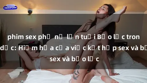 phim sex phụ nữ lớn tuổi Bạo lực trong tình dục: Hiểm họa của việc kết hợp sex và bạo lực