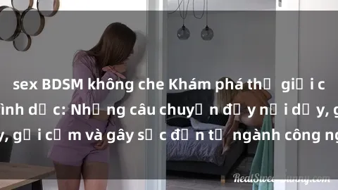 sex BDSM không che Khám phá thế giới của phim sex nô lệ tình dục: Những câu chuyện đầy nổi dậy, gợi cảm và gây sốc đến từ ngành công nghiệp giải trí đen tối