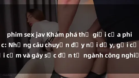phim sex jav Khám phá thế giới của phim sex nô lệ tình dục: Những câu chuyện đầy nổi dậy, gợi cảm và gây sốc đến từ ngành công nghiệp giải trí đen tối