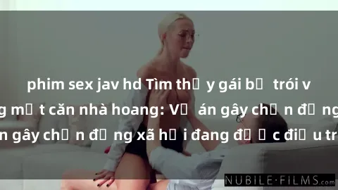 phim sex jav hd Tìm thấy gái bị trói và bị hiếp dâm trong một căn nhà hoang: Vụ án gây chấn động xã hội đang được điều tra vào.