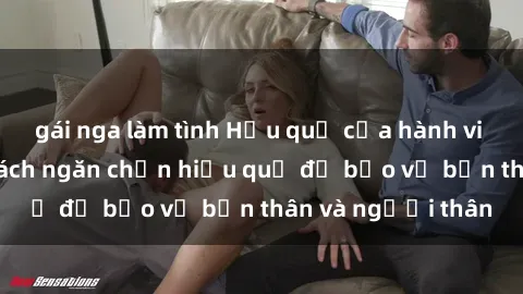 gái nga làm tình Hậu quả của hành vi bạo dâm sex và cách ngăn chặn hiệu quả để bảo vệ bản thân và người thân