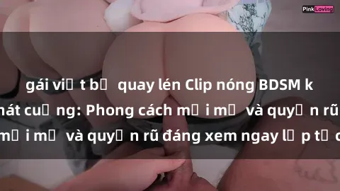 gái việt bị quay lén Clip nóng BDSM khiến người xem phát cuồng: Phong cách mới mẻ và quyến rũ đáng xem ngay lập tức!
