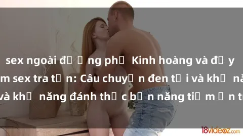sex ngoài đường phố Kinh hoàng và đầy kích thích với phim sex tra tấn: Câu chuyện đen tối và khả năng đánh thức bản năng tiềm ẩn trong con người