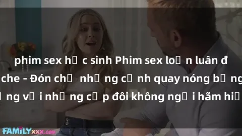 phim sex học sinh Phim sex loạn luân đầy kích thích không che - Đón chờ những cảnh quay nóng bỏng với những cặp đôi không ngại hãm hiếp gia đình trong lòng