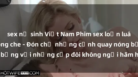 sex nữ sinh Việt Nam Phim sex loạn luân đầy kích thích không che - Đón chờ những cảnh quay nóng bỏng với những cặp đôi không ngại hãm hiếp gia đình trong lòng