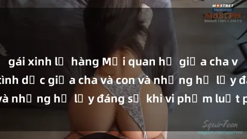 gái xinh lộ hàng Mối quan hệ giữa cha và con: Sự thật về tình dục giữa cha và con và những hệ lụy đáng sợ khi vi phạm luật pháp.