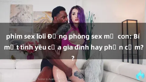 phim sex loli Động phòng sex mẹ con: Bí mật tình yêu của gia đình hay phản cảm?