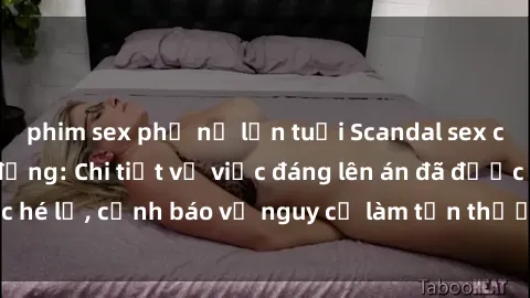 phim sex phụ nữ lớn tuổi Scandal sex cô cháu gây chấn động: Chi tiết vụ việc đáng lên án đã được hé lộ, cảnh báo về nguy cơ làm tổn thương tâm hồn trẻ em.
