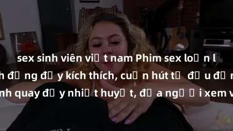 sex sinh viên việt nam Phim sex loạn luân Nhật Bản: Hành động đầy kích thích, cuốn hút từ đầu đến cuối. Những cảnh quay đầy nhiệt huyết, đưa người xem vào thế giới độc đáo của tình thân. Đừng bỏ lỡ!