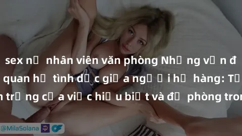 sex nữ nhân viên văn phòng Những vấn đề đáng quan tâm về quan hệ tình dục giữa người họ hàng: Tầm quan trọng của việc hiểu biết và đề phòng trong việc tiếp xúc trong gia đình.