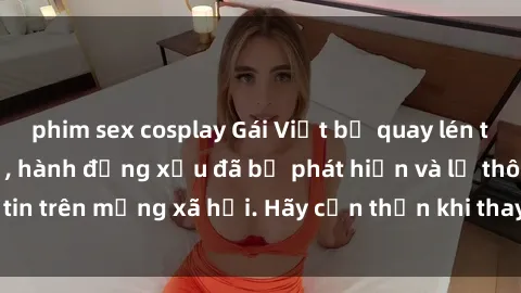 phim sex cosplay Gái Việt bị quay lén trong phòng thay đồ, hành động xấu đã bị phát hiện và lộ thông tin trên mạng xã hội. Hãy cẩn thận khi thay đồ ở nơi công cộng!