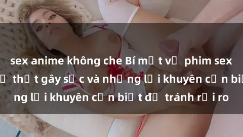 sex anime không che Bí mật về phim sex nơi công cộng: Sự thật gây sốc và những lời khuyên cần biết để tránh rủi ro