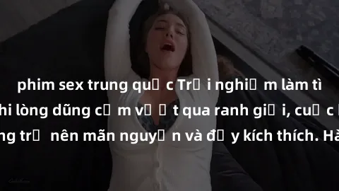 phim sex trung quốc Trải nghiệm làm tình ngoài đường: Khi lòng dũng cảm vượt qua ranh giới, cuộc hẹn nơi công cộng trở nên mãn nguyện và đầy kích thích. Hành vi nguy hiểm, nhưng cũng tạo nên cảm giác 