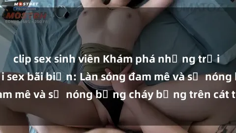 clip sex sinh viên Khám phá những trải nghiệm độc đáo tại sex bãi biển: Làn sóng đam mê và sự nóng bỏng cháy bỏng trên cát trắng