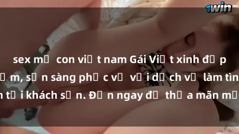 sex mẹ con việt nam Gái Việt xinh đẹp, nồng nàn tình cảm, sẵn sàng phục vụ với dịch vụ làm tình tại khách sạn. Đến ngay để thỏa mãn mọi khao khát của bạn!
