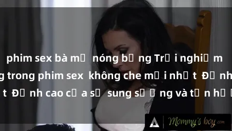 phim sex bà mẹ nóng bỏng Trải nghiệm cực kỳ nóng bỏng trong phim sex  không che mới nhất  Đỉnh cao của sự sung sướng và tận hưởng chân thật