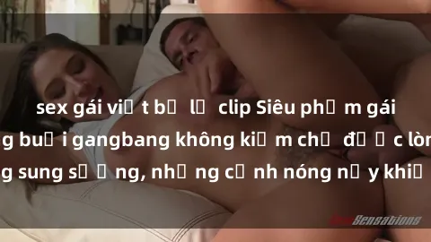 sex gái việt bị lộ clip Siêu phẩm gái Việt tham gia trong buổi gangbang không kiềm chế được lòng sung sướng, những cảnh nóng nảy khiến ai cũng phải mãn nhãn