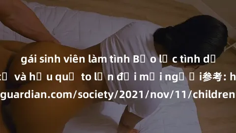 gái sinh viên làm tình Bạo lực tình dục trong nhóm: nguy cơ và hậu quả to lớn đối mọi người参考: https://www.theguardian.com/society/2021/nov/11/children-as-young-as-four-are-being-sexually-abused-by-gr