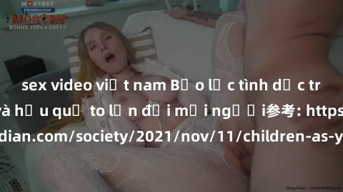 sex video việt nam Bạo lực tình dục trong nhóm: nguy cơ và hậu quả to lớn đối mọi người参考: https://www.theguardian.com/society/2021/nov/11/children-as-young-as-four-are-being-sexually-abused-by-groups