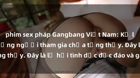 phim sex pháp Gangbang Việt Nam: Kỷ lục mới với số lượng người tham gia chưa từng thấy. Đây là lễ hội tình dục độc đáo và gây sốc.