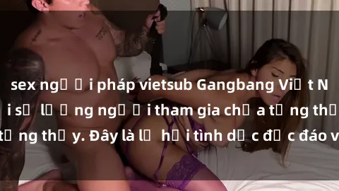 sex người pháp vietsub Gangbang Việt Nam: Kỷ lục mới với số lượng người tham gia chưa từng thấy. Đây là lễ hội tình dục độc đáo và gây sốc.