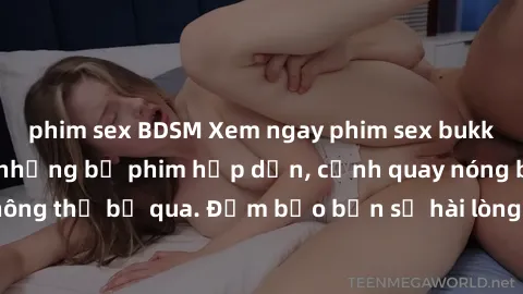 phim sex BDSM Xem ngay phim sex bukkake hàng đầu với những bộ phim hấp dẫn, cảnh quay nóng bỏng không thể bỏ qua. Đảm bảo bạn sẽ hài lòng với trải nghiệm mới lạ này!