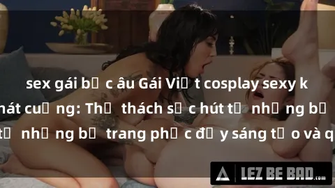 sex gái bắc âu Gái Việt cosplay sexy khiến fan hâm mộ phát cuồng: Thử thách sức hút từ những bộ trang phục đầy sáng tạo và quyến rũ!