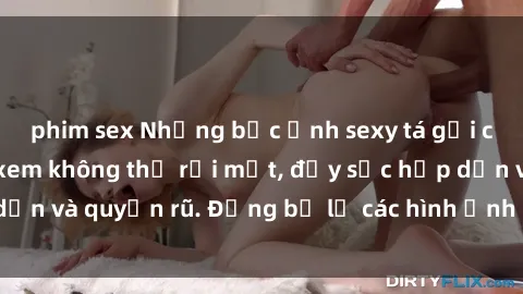 phim sex Những bức ảnh sexy tá gợi cảm khiến người xem không thể rời mắt, đầy sức hấp dẫn và quyến rũ. Đừng bỏ lỡ các hình ảnh nóng bỏng này!