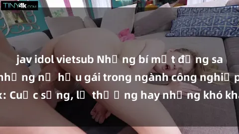 jav idol vietsub Những bí mật đằng sau cuộc sống của những nữ hầu gái trong ngành công nghiệp sex: Cuộc sống, lẽ thường hay những khó khăn mà họ phải đối mặt.