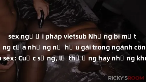 sex người pháp vietsub Những bí mật đằng sau cuộc sống của những nữ hầu gái trong ngành công nghiệp sex: Cuộc sống, lẽ thường hay những khó khăn mà họ phải đối mặt.