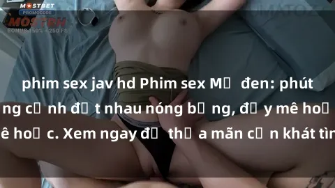 phim sex jav hd Phim sex Mỹ đen: phút mãnh liệt với những cảnh địt nhau nóng bỏng, đầy mê hoặc. Xem ngay để thỏa mãn cơn khát tình dục của bạn!