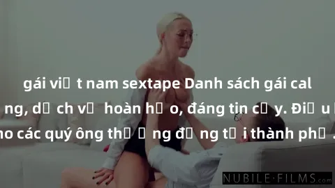 gái việt nam sextape Danh sách gái call girl vip chất lượng, dịch vụ hoàn hảo, đáng tin cậy. Điều hấp dẫn cho các quý ông thượng đẳng tại thành phố. Hãy nhấc máy và đặt lịch ngay!