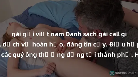 gái gọi việt nam Danh sách gái call girl vip chất lượng, dịch vụ hoàn hảo, đáng tin cậy. Điều hấp dẫn cho các quý ông thượng đẳng tại thành phố. Hãy nhấc máy và đặt lịch ngay!