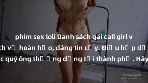 phim sex loli Danh sách gái call girl vip chất lượng, dịch vụ hoàn hảo, đáng tin cậy. Điều hấp dẫn cho các quý ông thượng đẳng tại thành phố. Hãy nhấc máy và đặt lịch ngay!