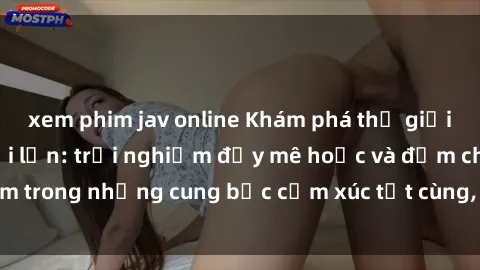 xem phim jav online Khám phá thế giới mới với sex người lớn: trải nghiệm đầy mê hoặc và đắm chìm trong những cung bậc cảm xúc tột cùng, hứng khởi và cuốn hút.