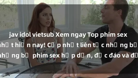 jav idol vietsub Xem ngay Top phim sex mới nhất đang hot nhất hiện nay! Cập nhật liên tục những bộ phim sex hấp dẫn, độc đáo và đầy kích thích.